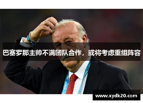 巴塞罗那主帅不满团队合作，或将考虑重组阵容